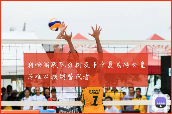 利物浦跟队分析麦卡今夏或转会皇马难以找到替代者
