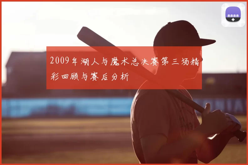 2009年湖人与魔术总决赛第三场精彩回顾与赛后分析