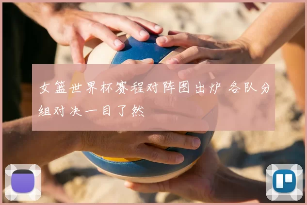 女篮世界杯赛程对阵图出炉 各队分组对决一目了然
