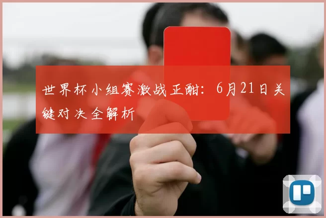 世界杯小组赛激战正酣:6月21日关键对决全解析