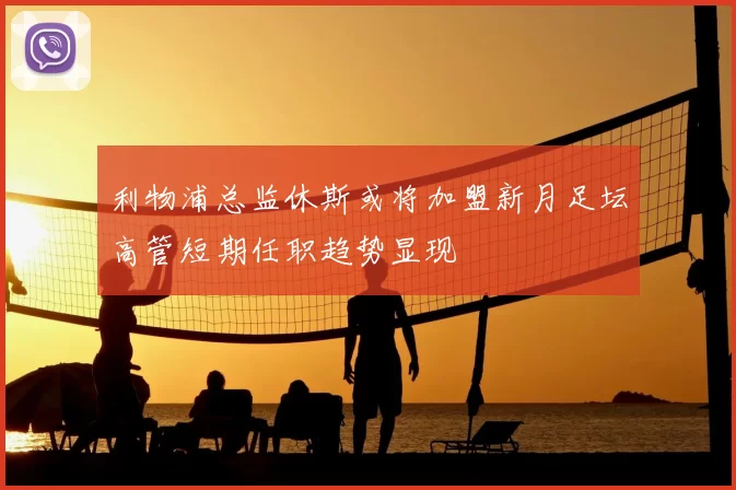 利物浦总监休斯或将加盟新月足坛高管短期任职趋势显现