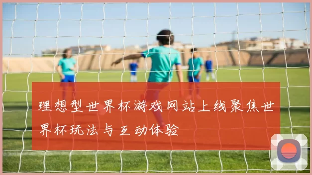 理想型世界杯游戏网站上线聚焦世界杯玩法与互动体验