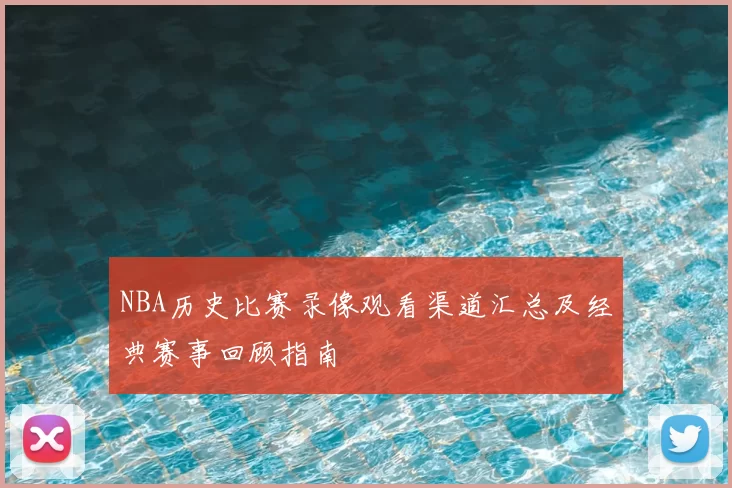 NBA历史比赛录像观看渠道汇总及经典赛事回顾指南