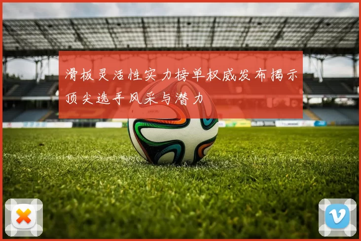 滑板灵活性实力榜单权威发布揭示顶尖选手风采与潜力