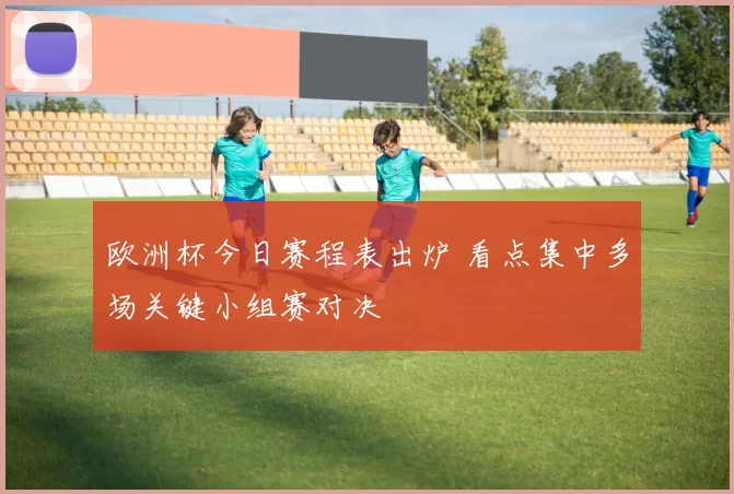 欧洲杯今日赛程表出炉 看点集中多场关键小组赛对决