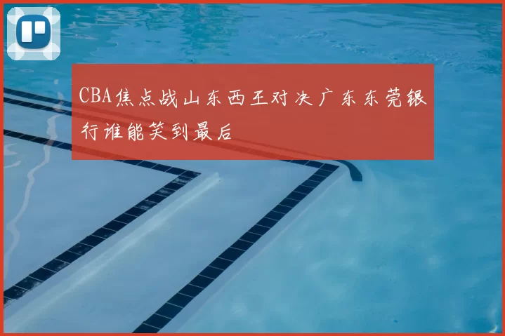 CBA焦点战山东西王对决广东东莞银行谁能笑到最后