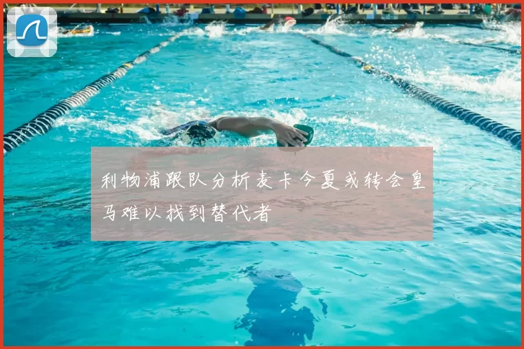 利物浦跟队分析麦卡今夏或转会皇马难以找到替代者