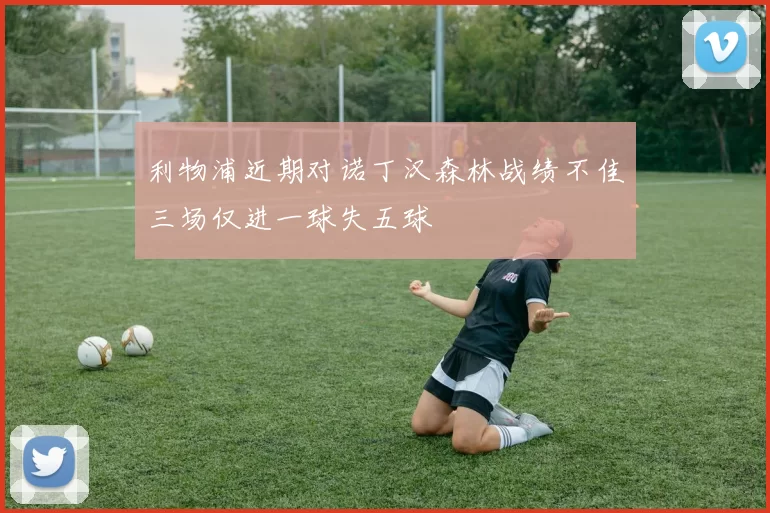 利物浦近期对诺丁汉森林战绩不佳三场仅进一球失五球