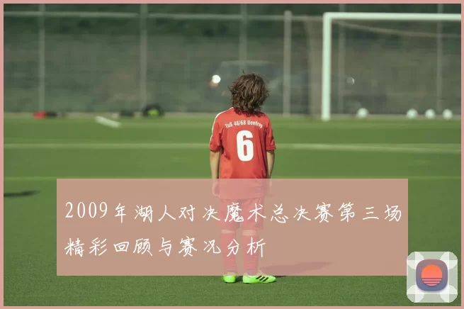2009年湖人对决魔术总决赛第三场精彩回顾与赛况分析