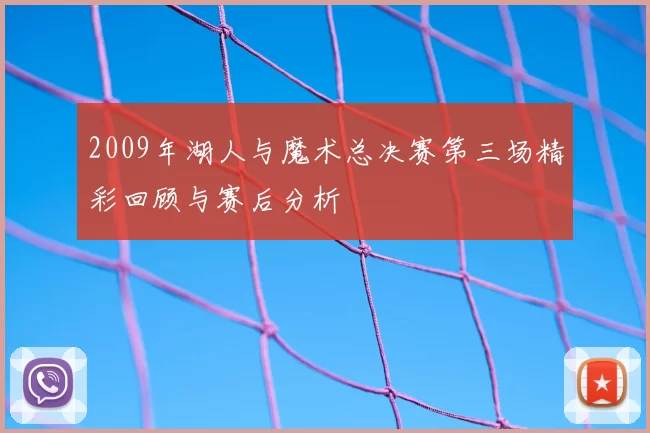 2009年湖人与魔术总决赛第三场精彩回顾与赛后分析