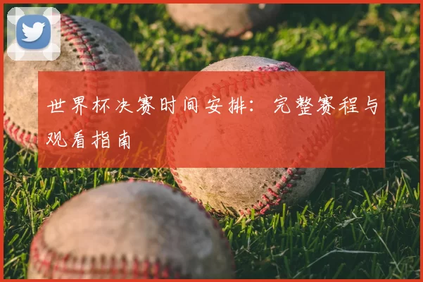 世界杯决赛时间安排:完整赛程与观看指南