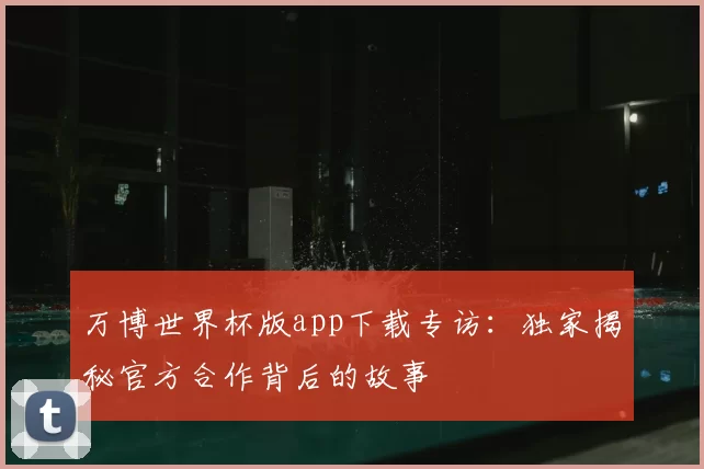万博世界杯版app下载专访：独家揭秘官方合作背后的故事