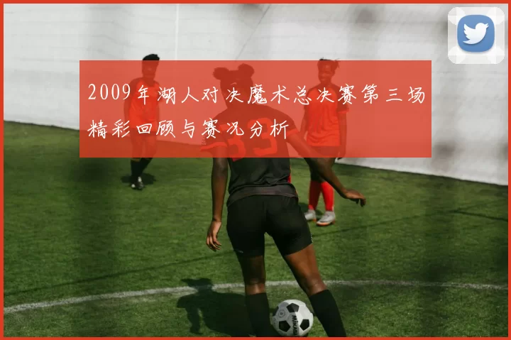 2009年湖人对决魔术总决赛第三场精彩回顾与赛况分析