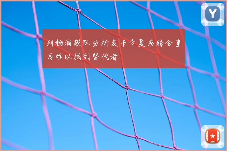 利物浦跟队分析麦卡今夏或转会皇马难以找到替代者