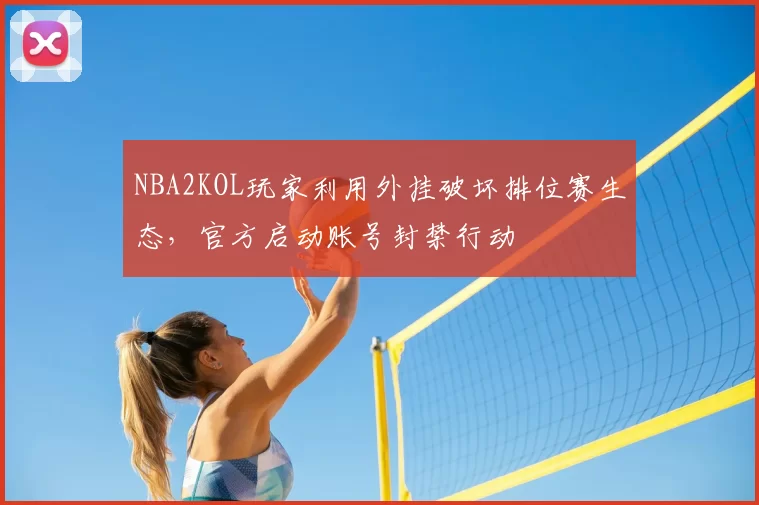 NBA2KOL玩家利用外挂破坏排位赛生态，官方启动账号封禁行动