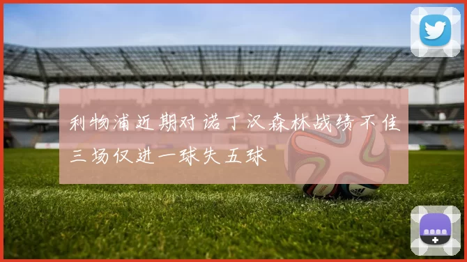 利物浦近期对诺丁汉森林战绩不佳三场仅进一球失五球