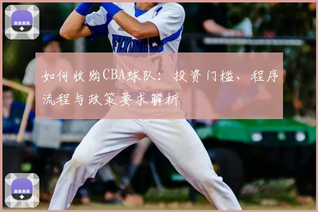 如何收购CBA球队：投资门槛、程序流程与政策要求解析