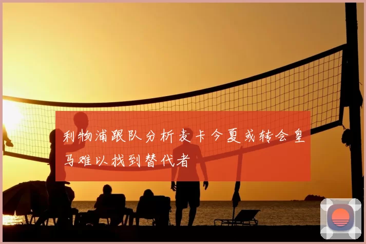 利物浦跟队分析麦卡今夏或转会皇马难以找到替代者