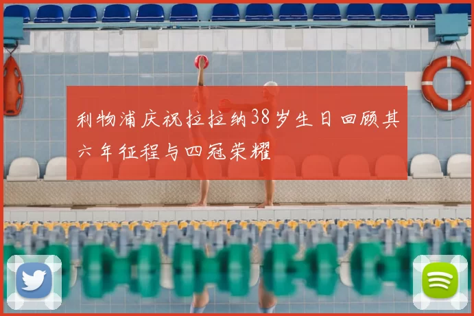 利物浦庆祝拉拉纳38岁生日回顾其六年征程与四冠荣耀