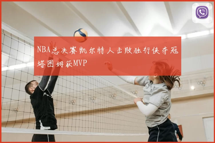 NBA总决赛凯尔特人击败独行侠夺冠塔图姆获MVP