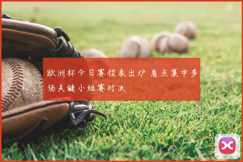 欧洲杯今日赛程表出炉 看点集中多场关键小组赛对决