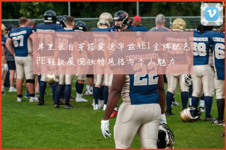 库里亲自穿搭爱德华兹AE1金牌配色PE鞋款展现独特风格与个人魅力
