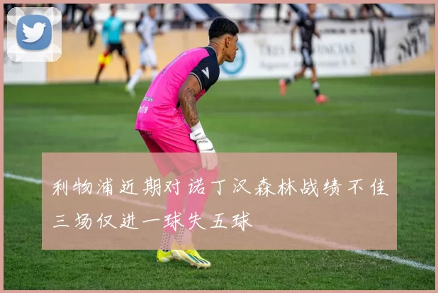 利物浦近期对诺丁汉森林战绩不佳三场仅进一球失五球