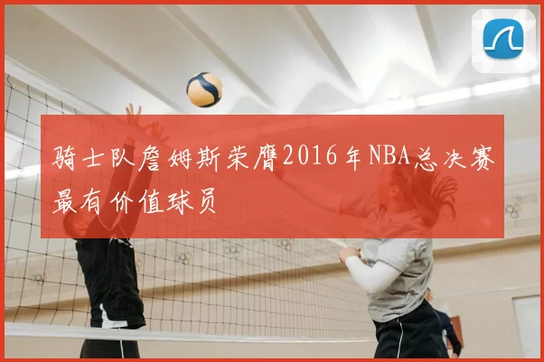 骑士队詹姆斯荣膺2016年NBA总决赛最有价值球员