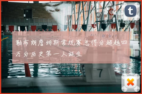 勒布朗詹姆斯常规赛总得分超越四万分历史第一人诞生