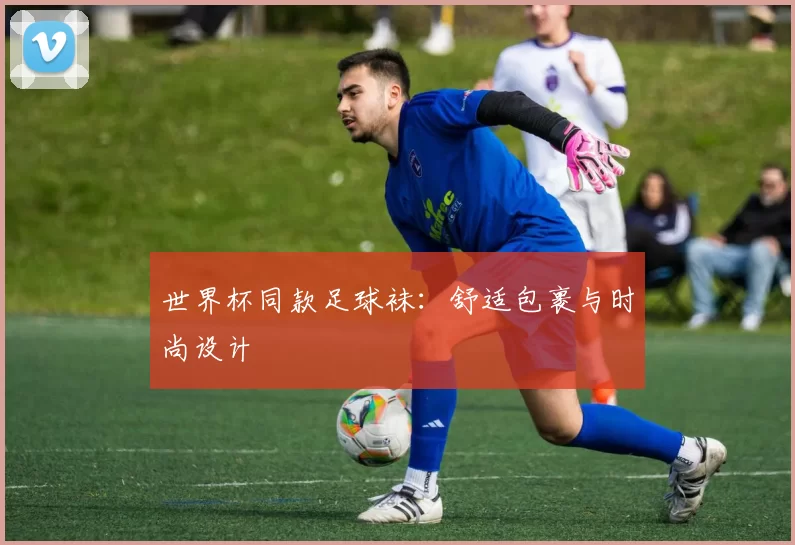世界杯同款足球袜:舒适包裹与时尚设计