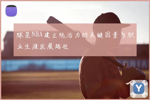 球星NBA建立统治力的关键因素与职业生涯发展路径
