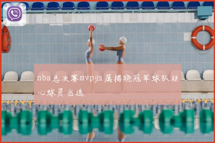 nba总决赛mvp归属揭晓冠军球队核心球员当选