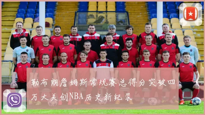 勒布朗詹姆斯常规赛总得分突破四万大关创NBA历史新纪录