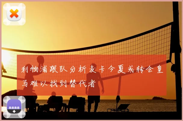 利物浦跟队分析麦卡今夏或转会皇马难以找到替代者