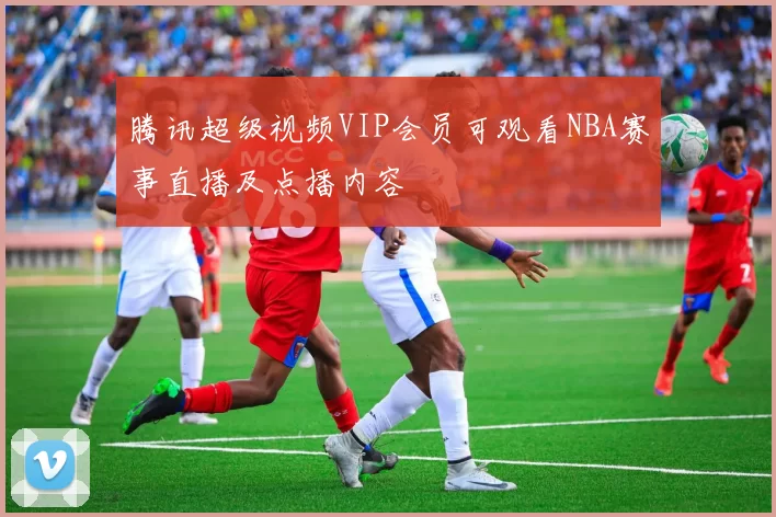腾讯超级视频VIP会员可观看NBA赛事直播及点播内容