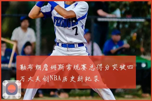 勒布朗詹姆斯常规赛总得分突破四万大关创NBA历史新纪录