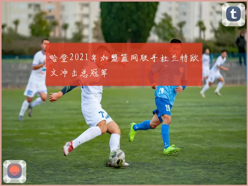 哈登2021年加盟篮网联手杜兰特欧文冲击总冠军