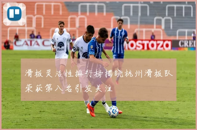 滑板灵活性排行榜揭晓杭州滑板队荣获第八名引发关注
