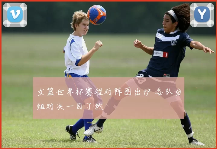 女篮世界杯赛程对阵图出炉 各队分组对决一目了然