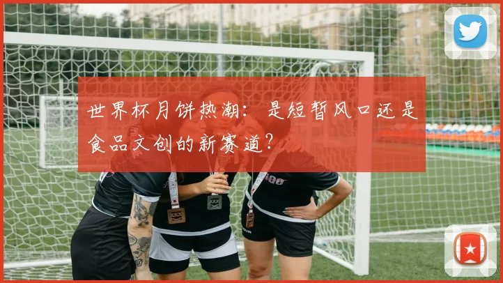 世界杯月饼热潮:是短暂风口还是食品文创的新赛道?