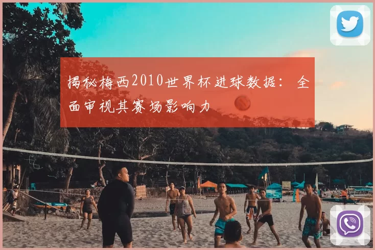 揭秘梅西2010世界杯进球数据:全面审视其赛场影响力