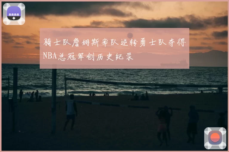 骑士队詹姆斯率队逆转勇士队夺得NBA总冠军创历史纪录