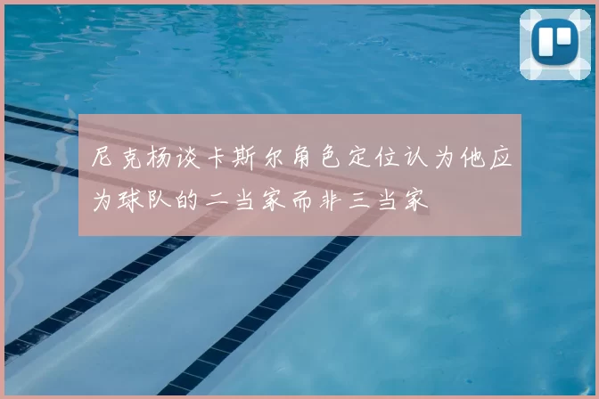 尼克杨谈卡斯尔角色定位认为他应为球队的二当家而非三当家