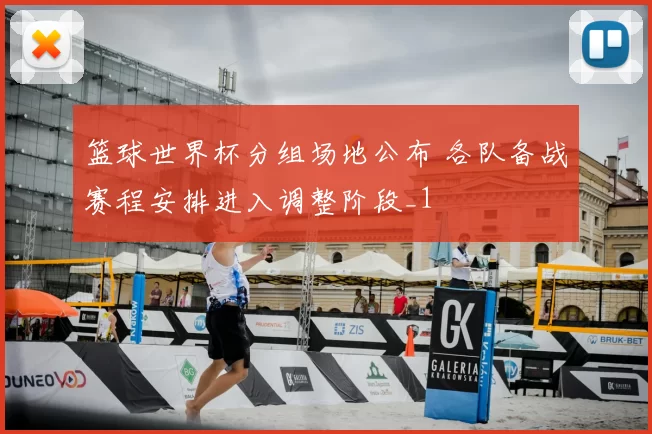 篮球世界杯分组场地公布 各队备战赛程安排进入调整阶段_1