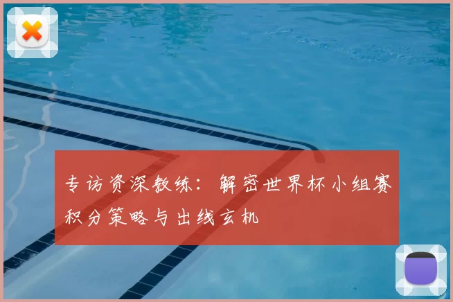 专访资深教练:解密世界杯小组赛积分策略与出线玄机